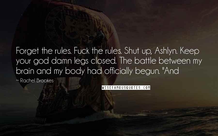 Rachel Brookes Quotes: Forget the rules. Fuck the rules. Shut up, Ashlyn. Keep your god damn legs closed. The battle between my brain and my body had officially begun. "And