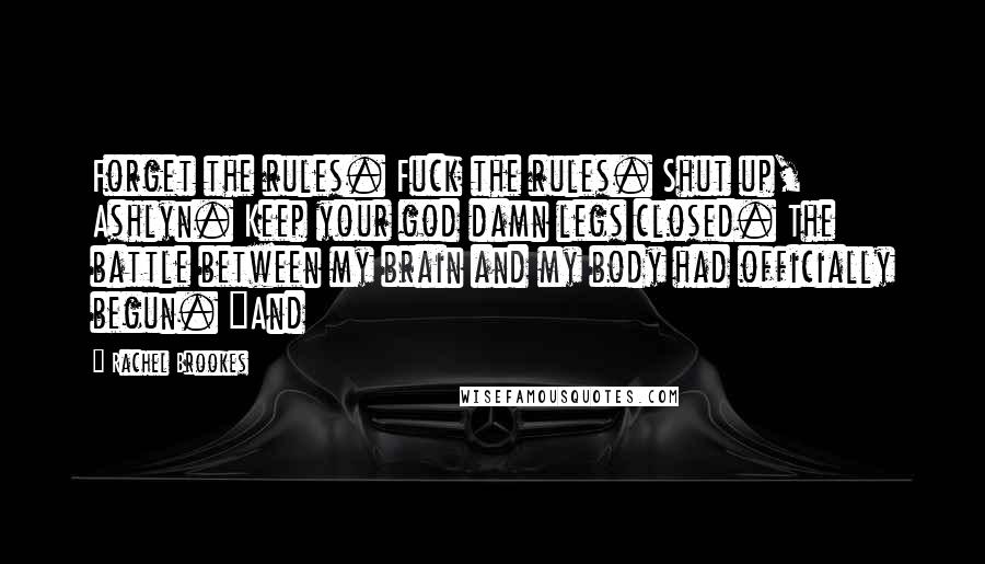 Rachel Brookes Quotes: Forget the rules. Fuck the rules. Shut up, Ashlyn. Keep your god damn legs closed. The battle between my brain and my body had officially begun. "And