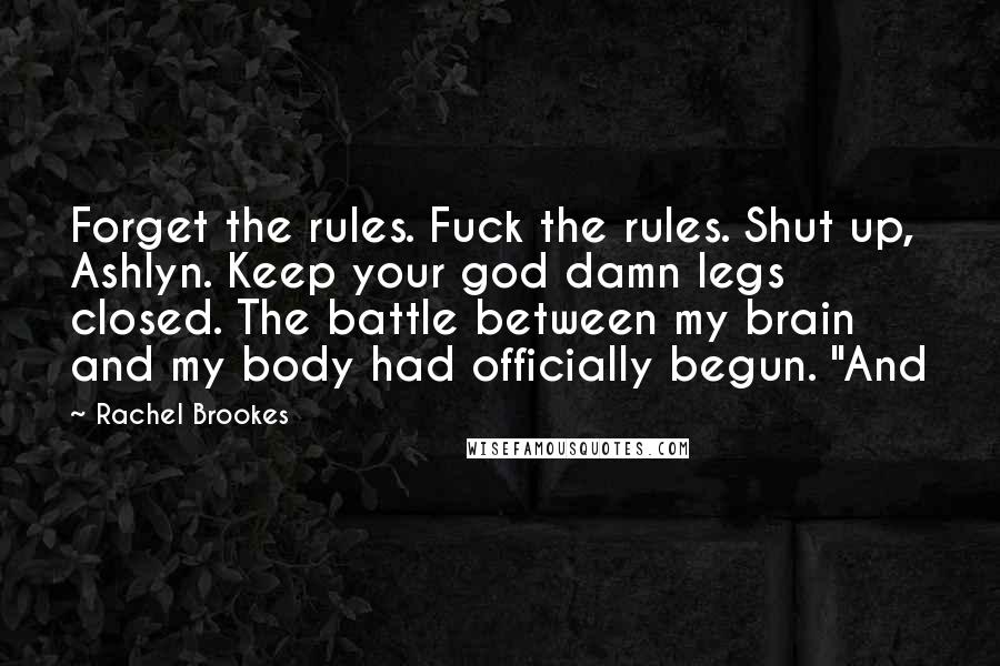 Rachel Brookes Quotes: Forget the rules. Fuck the rules. Shut up, Ashlyn. Keep your god damn legs closed. The battle between my brain and my body had officially begun. "And