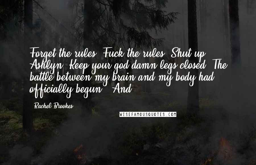 Rachel Brookes Quotes: Forget the rules. Fuck the rules. Shut up, Ashlyn. Keep your god damn legs closed. The battle between my brain and my body had officially begun. "And