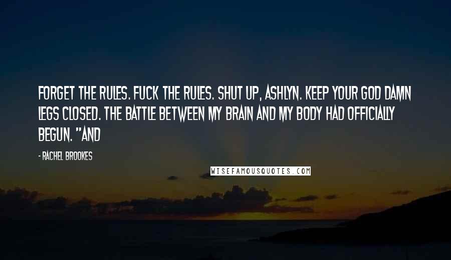 Rachel Brookes Quotes: Forget the rules. Fuck the rules. Shut up, Ashlyn. Keep your god damn legs closed. The battle between my brain and my body had officially begun. "And