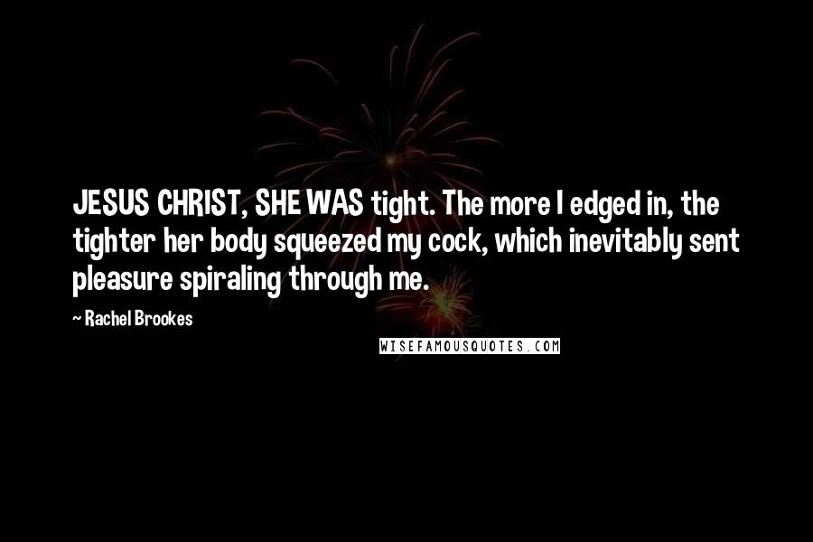 Rachel Brookes Quotes: JESUS CHRIST, SHE WAS tight. The more I edged in, the tighter her body squeezed my cock, which inevitably sent pleasure spiraling through me.