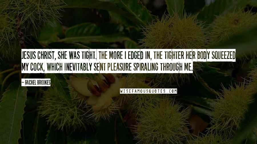 Rachel Brookes Quotes: JESUS CHRIST, SHE WAS tight. The more I edged in, the tighter her body squeezed my cock, which inevitably sent pleasure spiraling through me.