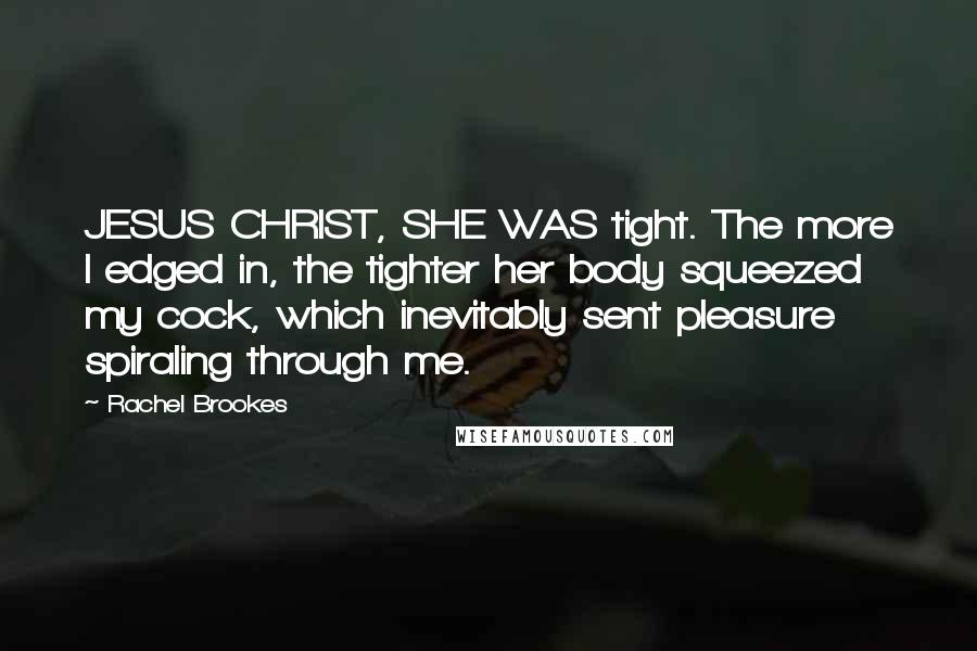 Rachel Brookes Quotes: JESUS CHRIST, SHE WAS tight. The more I edged in, the tighter her body squeezed my cock, which inevitably sent pleasure spiraling through me.