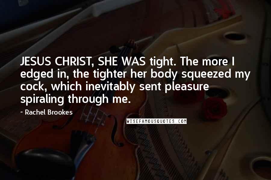 Rachel Brookes Quotes: JESUS CHRIST, SHE WAS tight. The more I edged in, the tighter her body squeezed my cock, which inevitably sent pleasure spiraling through me.
