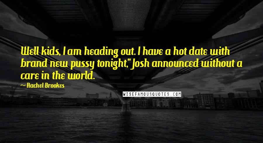 Rachel Brookes Quotes: Well kids, I am heading out. I have a hot date with brand new pussy tonight," Josh announced without a care in the world.