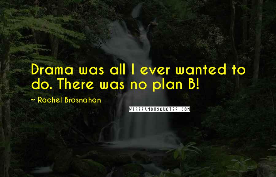 Rachel Brosnahan Quotes: Drama was all I ever wanted to do. There was no plan B!