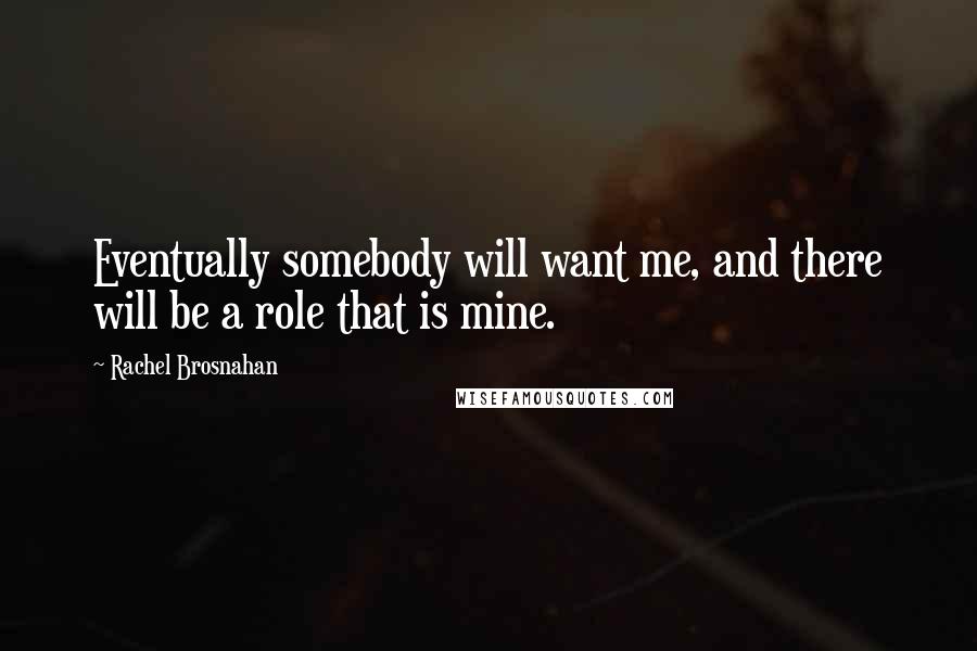 Rachel Brosnahan Quotes: Eventually somebody will want me, and there will be a role that is mine.