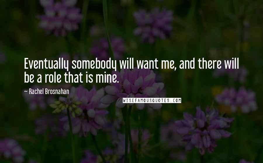 Rachel Brosnahan Quotes: Eventually somebody will want me, and there will be a role that is mine.