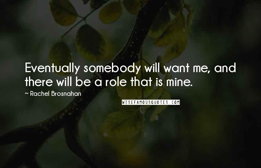 Rachel Brosnahan Quotes: Eventually somebody will want me, and there will be a role that is mine.