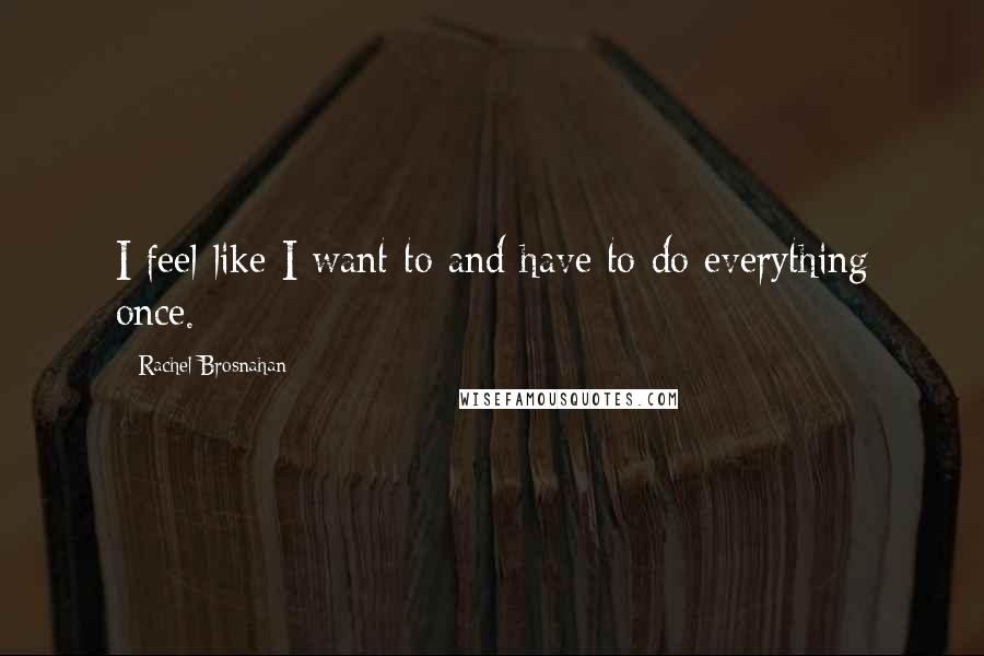 Rachel Brosnahan Quotes: I feel like I want to and have to do everything once.