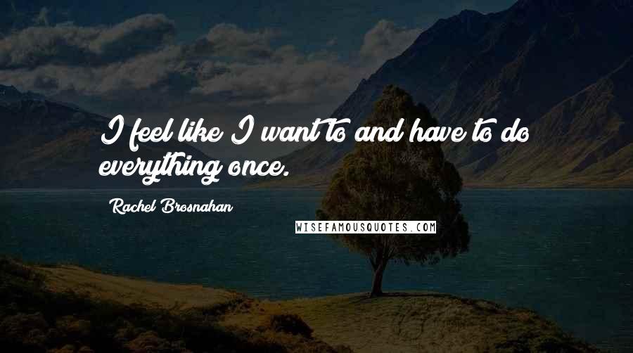 Rachel Brosnahan Quotes: I feel like I want to and have to do everything once.