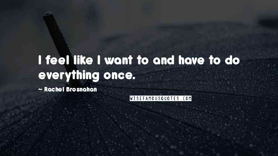 Rachel Brosnahan Quotes: I feel like I want to and have to do everything once.