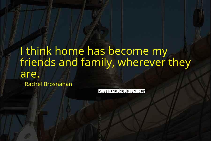 Rachel Brosnahan Quotes: I think home has become my friends and family, wherever they are.