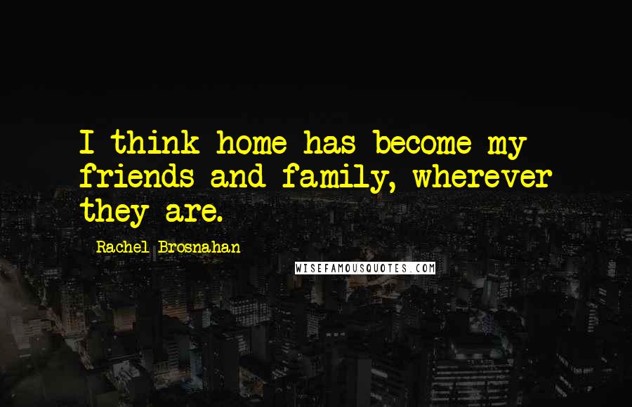 Rachel Brosnahan Quotes: I think home has become my friends and family, wherever they are.