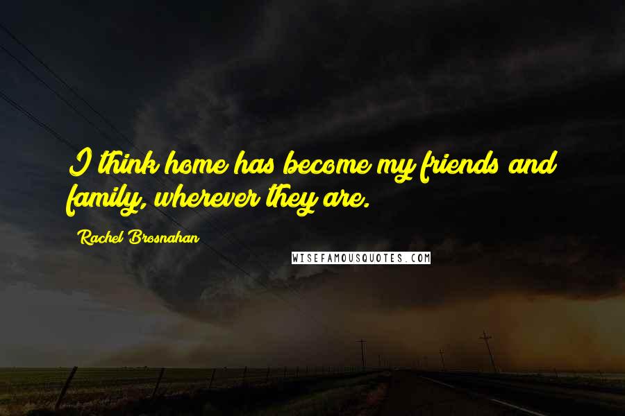 Rachel Brosnahan Quotes: I think home has become my friends and family, wherever they are.