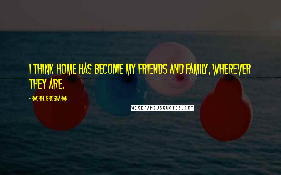Rachel Brosnahan Quotes: I think home has become my friends and family, wherever they are.