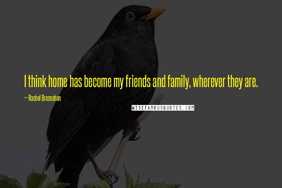 Rachel Brosnahan Quotes: I think home has become my friends and family, wherever they are.