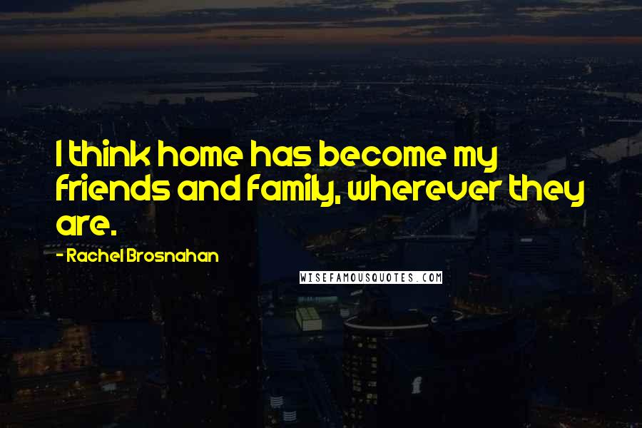 Rachel Brosnahan Quotes: I think home has become my friends and family, wherever they are.