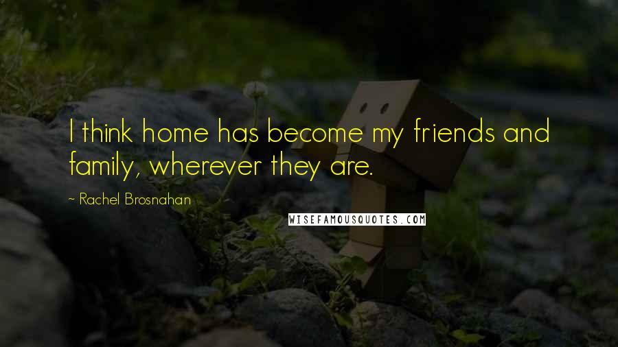 Rachel Brosnahan Quotes: I think home has become my friends and family, wherever they are.