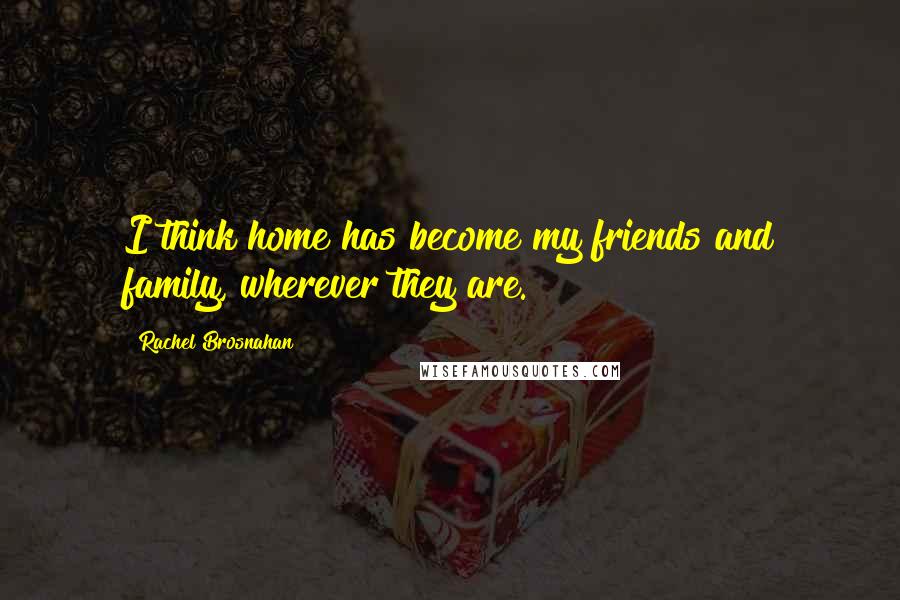 Rachel Brosnahan Quotes: I think home has become my friends and family, wherever they are.