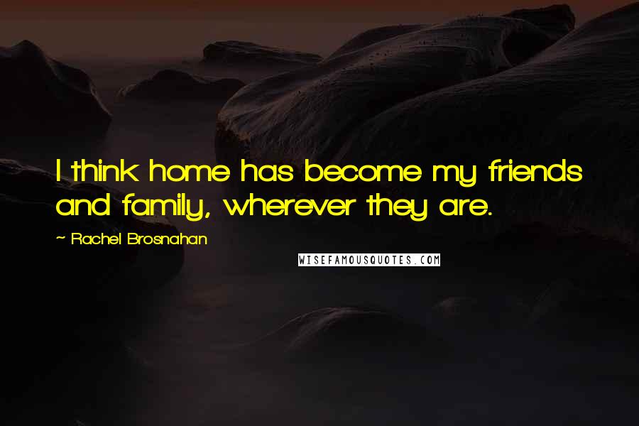 Rachel Brosnahan Quotes: I think home has become my friends and family, wherever they are.