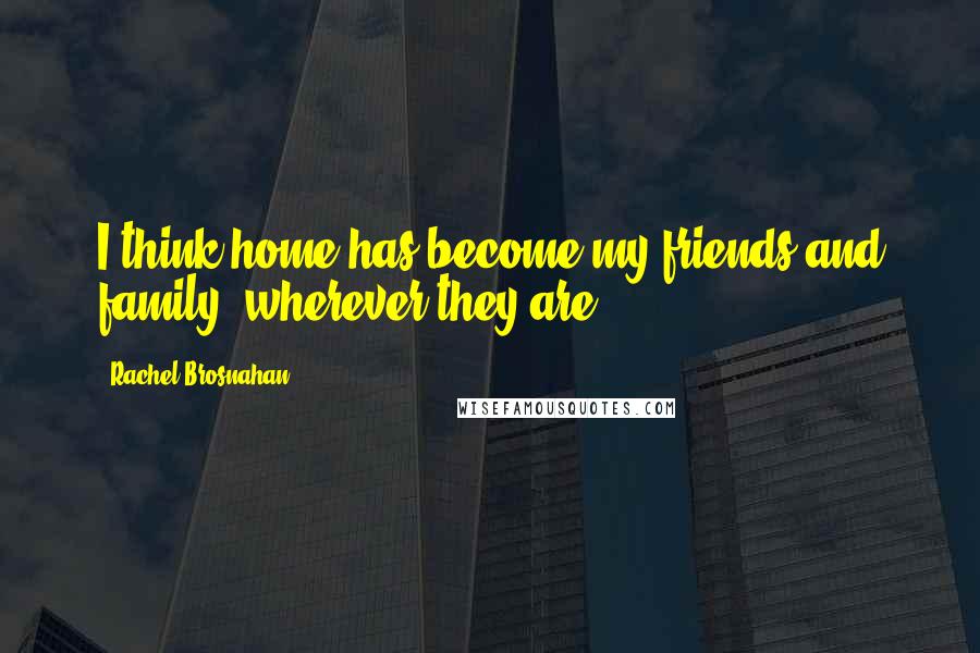 Rachel Brosnahan Quotes: I think home has become my friends and family, wherever they are.