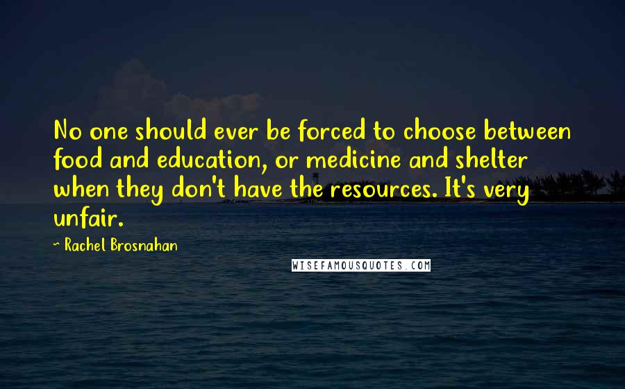 Rachel Brosnahan Quotes: No one should ever be forced to choose between food and education, or medicine and shelter when they don't have the resources. It's very unfair.