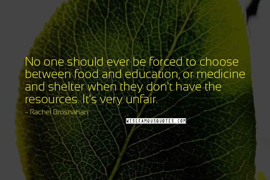 Rachel Brosnahan Quotes: No one should ever be forced to choose between food and education, or medicine and shelter when they don't have the resources. It's very unfair.