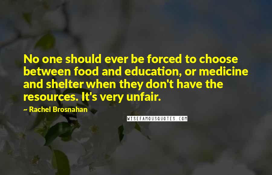 Rachel Brosnahan Quotes: No one should ever be forced to choose between food and education, or medicine and shelter when they don't have the resources. It's very unfair.