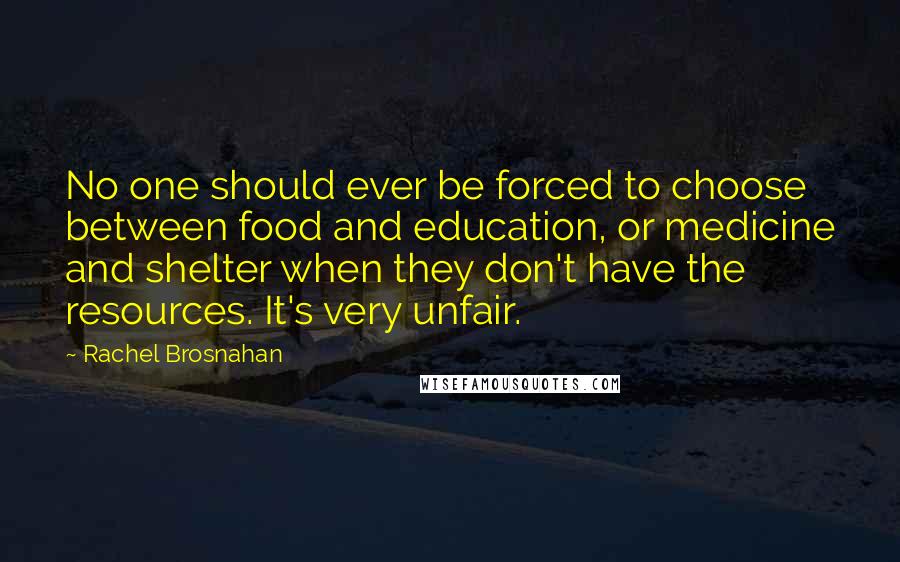 Rachel Brosnahan Quotes: No one should ever be forced to choose between food and education, or medicine and shelter when they don't have the resources. It's very unfair.