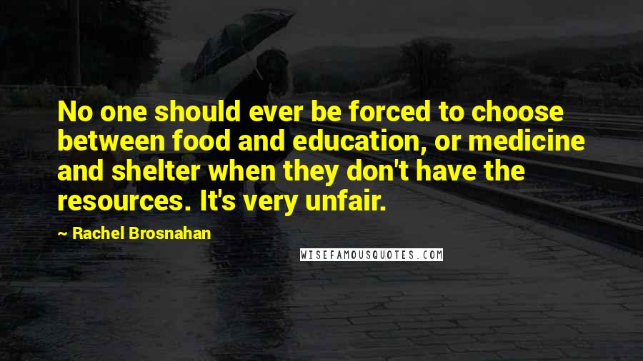 Rachel Brosnahan Quotes: No one should ever be forced to choose between food and education, or medicine and shelter when they don't have the resources. It's very unfair.