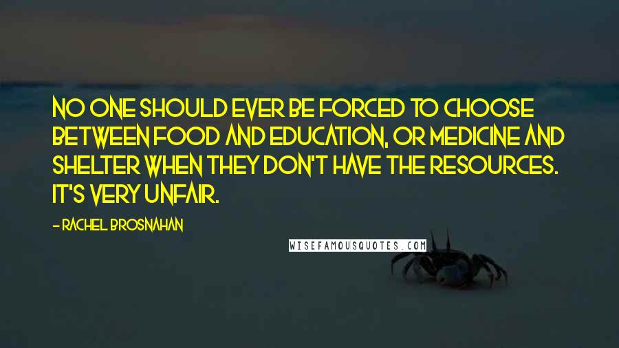 Rachel Brosnahan Quotes: No one should ever be forced to choose between food and education, or medicine and shelter when they don't have the resources. It's very unfair.