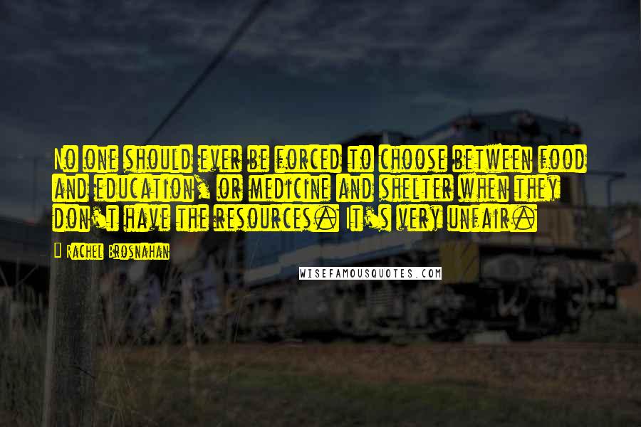 Rachel Brosnahan Quotes: No one should ever be forced to choose between food and education, or medicine and shelter when they don't have the resources. It's very unfair.