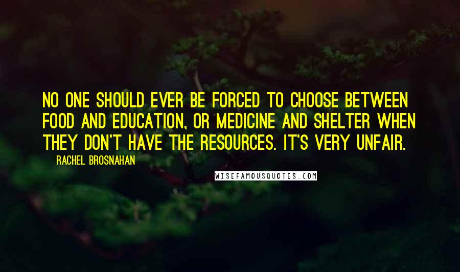 Rachel Brosnahan Quotes: No one should ever be forced to choose between food and education, or medicine and shelter when they don't have the resources. It's very unfair.