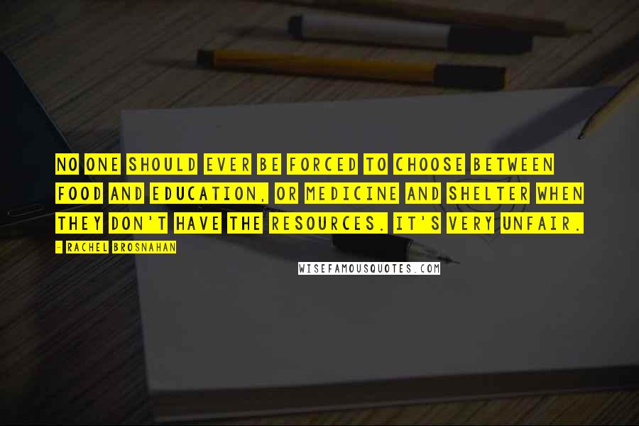 Rachel Brosnahan Quotes: No one should ever be forced to choose between food and education, or medicine and shelter when they don't have the resources. It's very unfair.