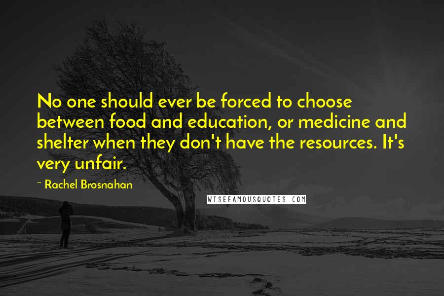 Rachel Brosnahan Quotes: No one should ever be forced to choose between food and education, or medicine and shelter when they don't have the resources. It's very unfair.