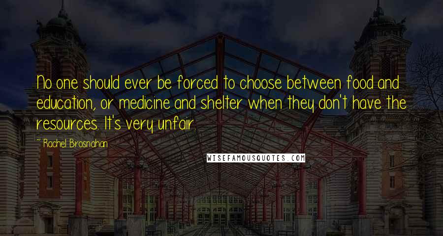 Rachel Brosnahan Quotes: No one should ever be forced to choose between food and education, or medicine and shelter when they don't have the resources. It's very unfair.