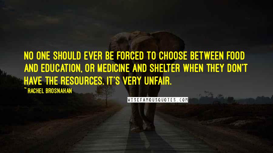 Rachel Brosnahan Quotes: No one should ever be forced to choose between food and education, or medicine and shelter when they don't have the resources. It's very unfair.