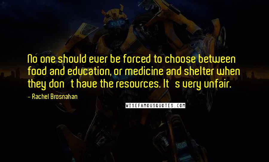 Rachel Brosnahan Quotes: No one should ever be forced to choose between food and education, or medicine and shelter when they don't have the resources. It's very unfair.