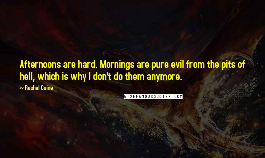 Rachel Caine Quotes: Afternoons are hard. Mornings are pure evil from the pits of hell, which is why I don't do them anymore.