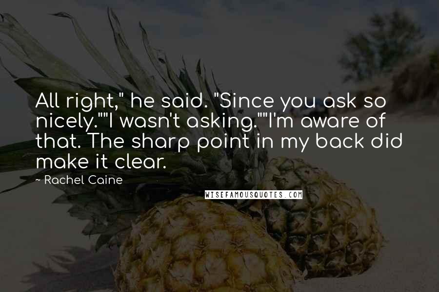 Rachel Caine Quotes: All right," he said. "Since you ask so nicely.""I wasn't asking.""I'm aware of that. The sharp point in my back did make it clear.
