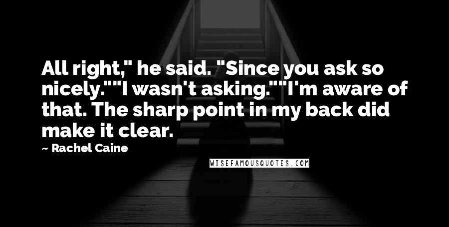 Rachel Caine Quotes: All right," he said. "Since you ask so nicely.""I wasn't asking.""I'm aware of that. The sharp point in my back did make it clear.