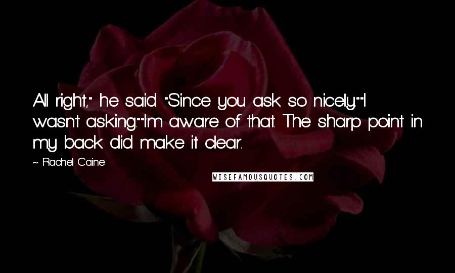 Rachel Caine Quotes: All right," he said. "Since you ask so nicely.""I wasn't asking.""I'm aware of that. The sharp point in my back did make it clear.