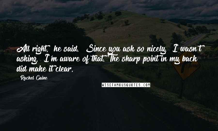 Rachel Caine Quotes: All right," he said. "Since you ask so nicely.""I wasn't asking.""I'm aware of that. The sharp point in my back did make it clear.