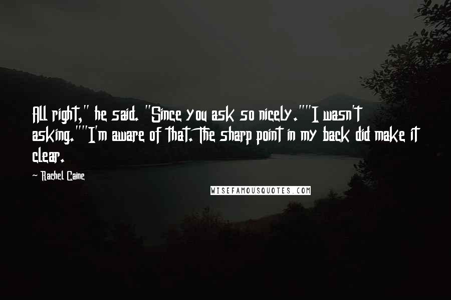 Rachel Caine Quotes: All right," he said. "Since you ask so nicely.""I wasn't asking.""I'm aware of that. The sharp point in my back did make it clear.