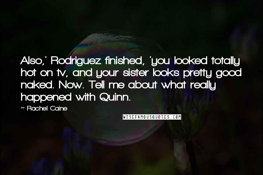 Rachel Caine Quotes: Also,' Rodriguez finished, 'you looked totally hot on tv, and your sister looks pretty good naked. Now. Tell me about what really happened with Quinn.