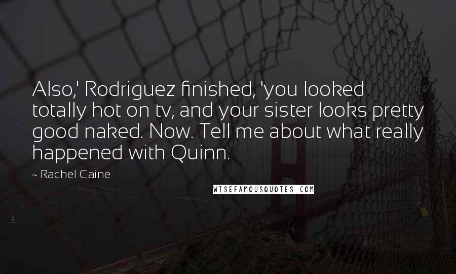 Rachel Caine Quotes: Also,' Rodriguez finished, 'you looked totally hot on tv, and your sister looks pretty good naked. Now. Tell me about what really happened with Quinn.