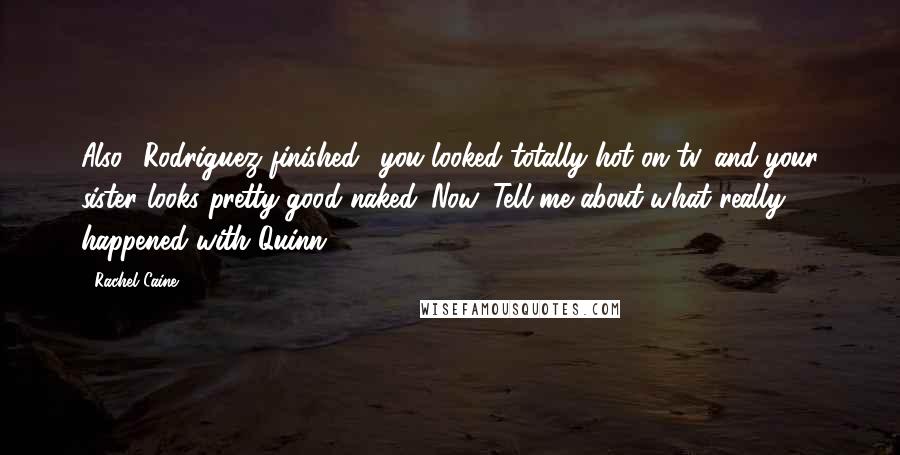 Rachel Caine Quotes: Also,' Rodriguez finished, 'you looked totally hot on tv, and your sister looks pretty good naked. Now. Tell me about what really happened with Quinn.