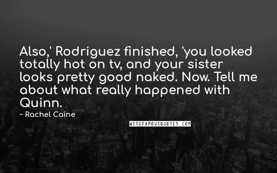 Rachel Caine Quotes: Also,' Rodriguez finished, 'you looked totally hot on tv, and your sister looks pretty good naked. Now. Tell me about what really happened with Quinn.